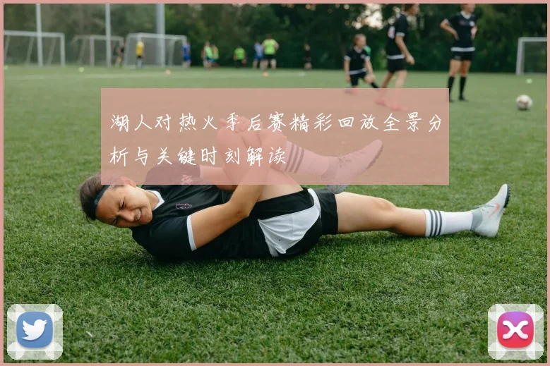 湖人对热火季后赛精彩回放全景分析与关键时刻解读