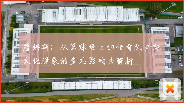 詹姆斯：从篮球场上的传奇到全球文化现象的多元影响力解析