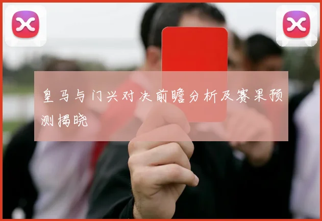 皇马与门兴对决前瞻分析及赛果预测揭晓