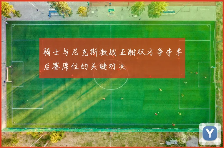 骑士与尼克斯激战正酣双方争夺季后赛席位的关键对决
