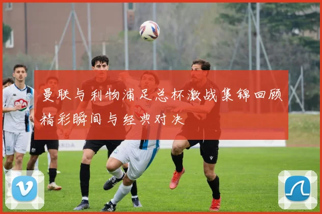 曼联与利物浦足总杯激战集锦回顾精彩瞬间与经典对决