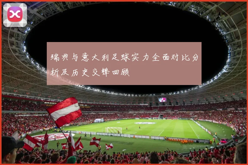 瑞典与意大利足球实力全面对比分析及历史交锋回顾