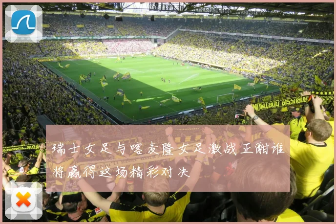 瑞士女足与喀麦隆女足激战正酣谁将赢得这场精彩对决