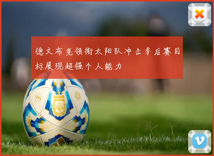 德文布克领衔太阳队冲击季后赛目标展现超强个人能力