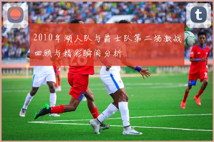 2010年湖人队与爵士队第二场激战回顾与精彩瞬间分析