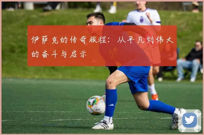 伊萨克的传奇旅程：从平凡到伟大的奋斗与启示