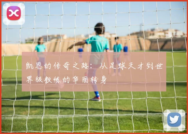 凯恩的传奇之路：从足球天才到世界级教练的华丽转身