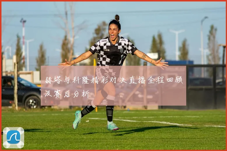 赫塔与科隆精彩对决直播全程回顾及赛后分析