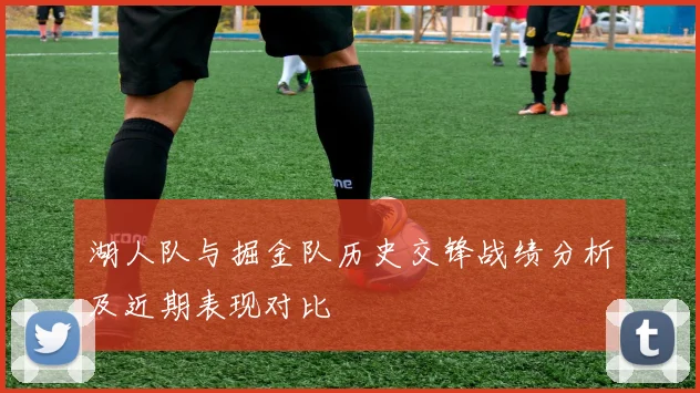 湖人队与掘金队历史交锋战绩分析及近期表现对比