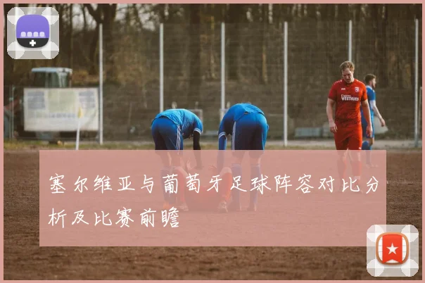 塞尔维亚与葡萄牙足球阵容对比分析及比赛前瞻