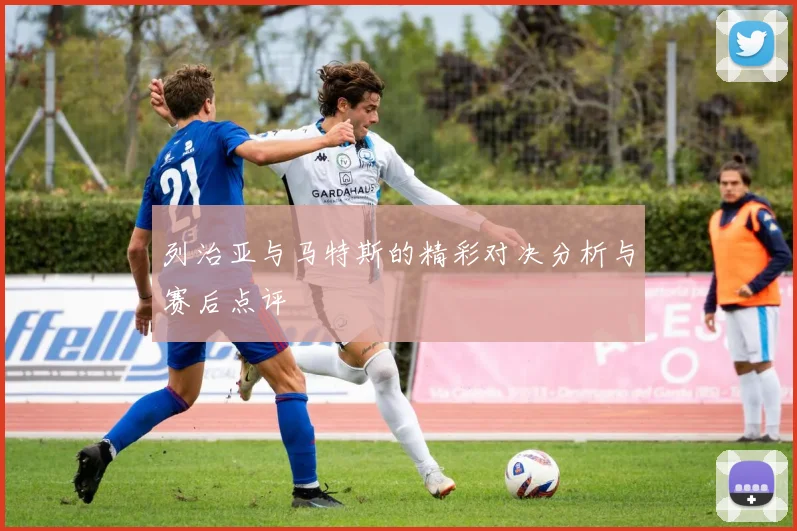 列治亚与马特斯的精彩对决分析与赛后点评