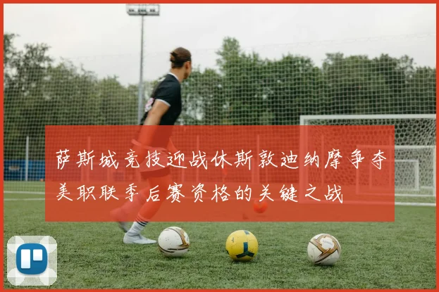 萨斯城竞技迎战休斯敦迪纳摩争夺美职联季后赛资格的关键之战