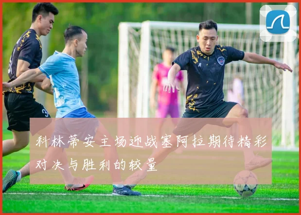科林蒂安主场迎战塞阿拉期待精彩对决与胜利的较量