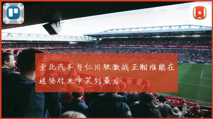 全北汽车与仁川联激战正酣谁能在这场对决中笑到最后