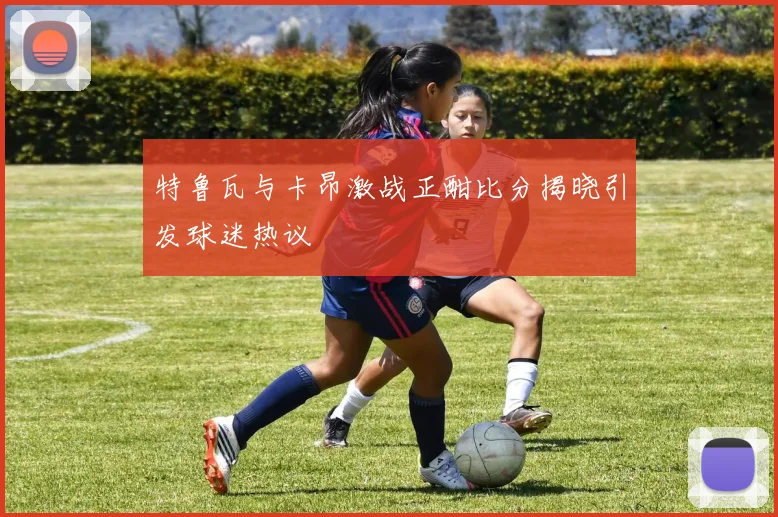 特鲁瓦与卡昂激战正酣比分揭晓引发球迷热议