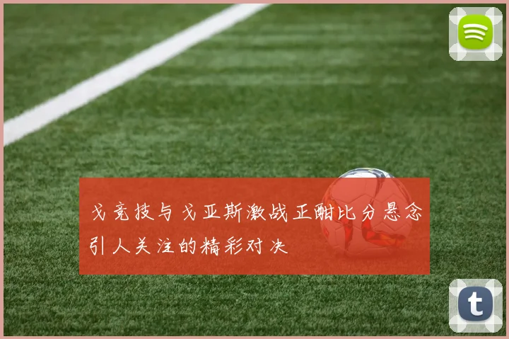 戈竞技与戈亚斯激战正酣比分悬念引人关注的精彩对决