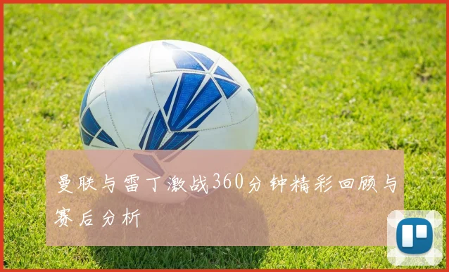 曼联与雷丁激战360分钟精彩回顾与赛后分析