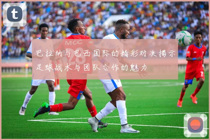 巴拉纳与巴西国际的精彩对决揭示足球战术与团队合作的魅力