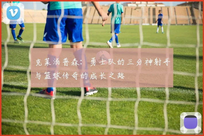 克莱汤普森：勇士队的三分神射手与篮球传奇的成长之路