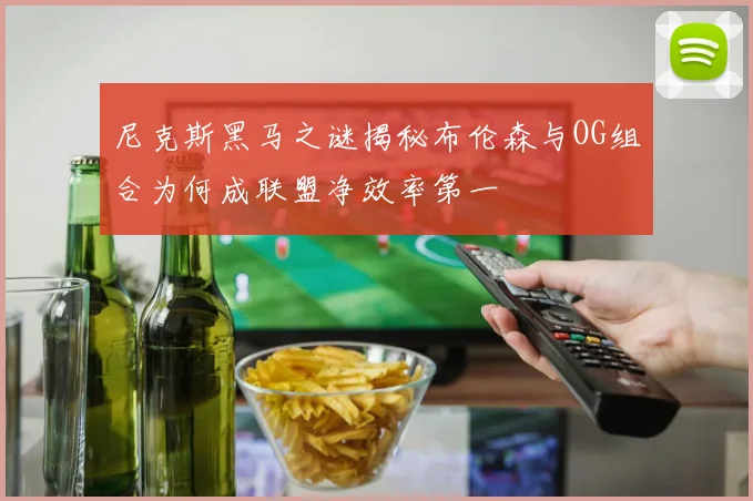 尼克斯黑马之谜揭秘布伦森与OG组合为何成联盟净效率第一