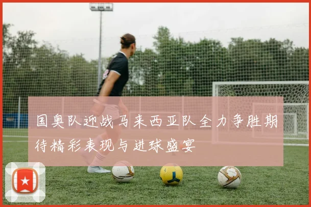 国奥队迎战马来西亚队全力争胜期待精彩表现与进球盛宴