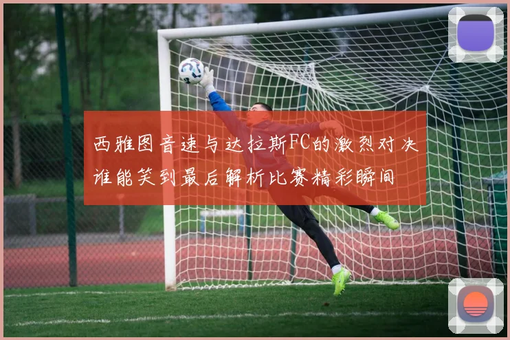 西雅图音速与达拉斯FC的激烈对决谁能笑到最后解析比赛精彩瞬间