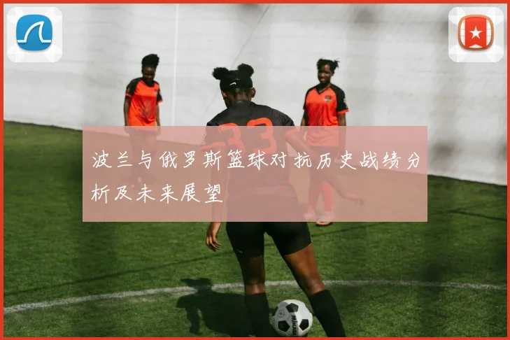 波兰与俄罗斯篮球对抗历史战绩分析及未来展望