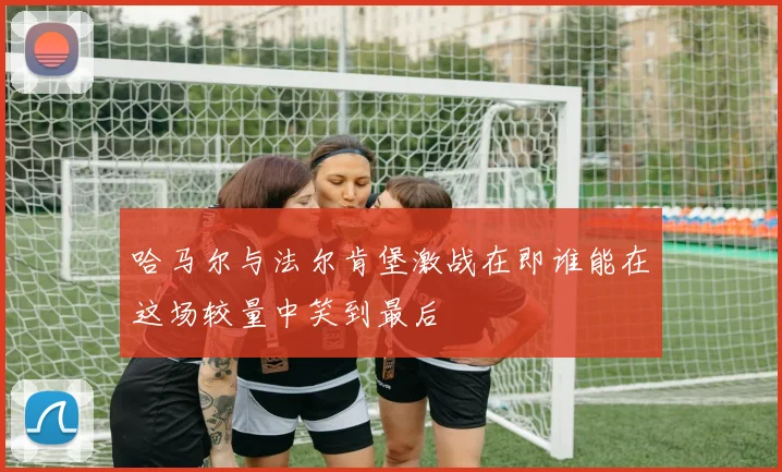 哈马尔与法尔肯堡激战在即谁能在这场较量中笑到最后