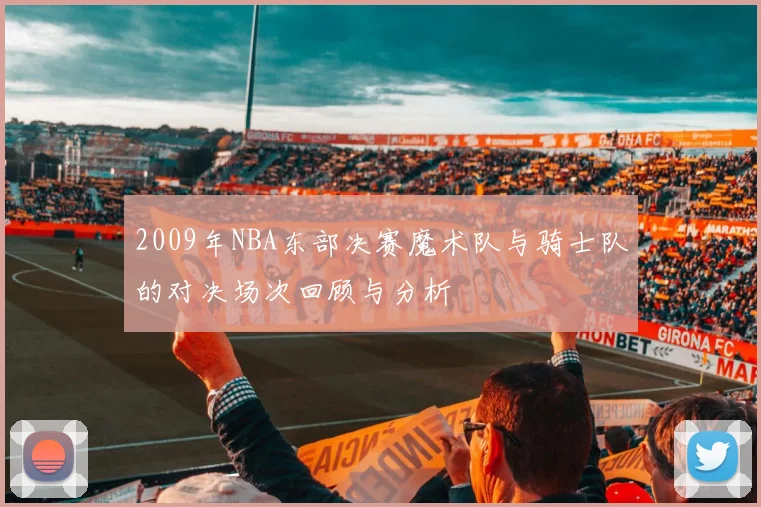 2009年NBA东部决赛魔术队与骑士队的对决场次回顾与分析