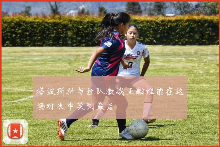 塔波斯科与杜队激战正酣谁能在这场对决中笑到最后