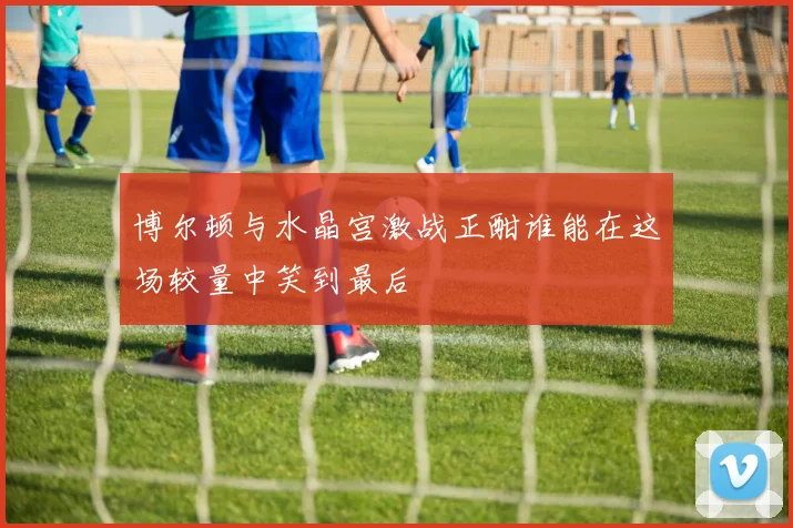 博尔顿与水晶宫激战正酣谁能在这场较量中笑到最后