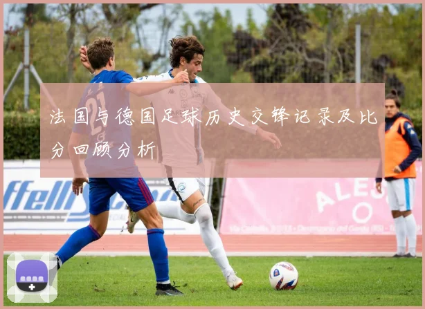 法国与德国足球历史交锋记录及比分回顾分析