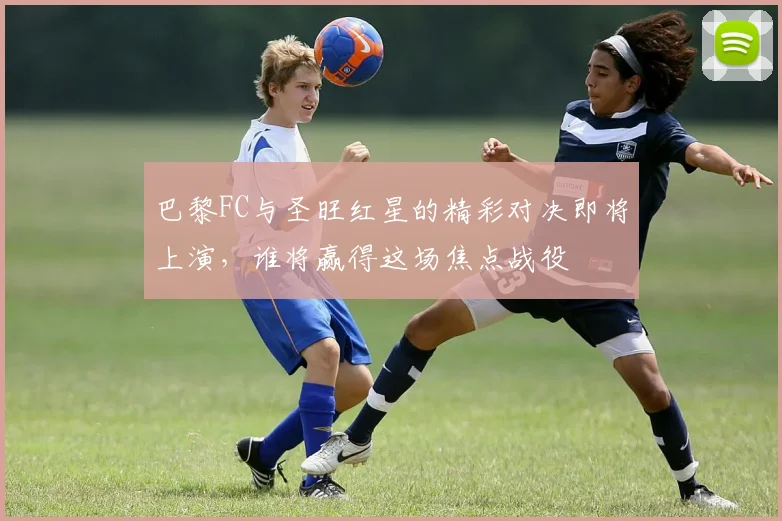 巴黎FC与圣旺红星的精彩对决即将上演，谁将赢得这场焦点战役