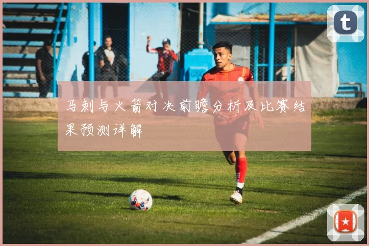 马刺与火箭对决前瞻分析及比赛结果预测详解