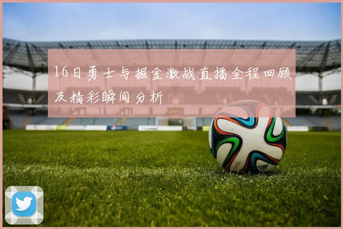 16日勇士与掘金激战直播全程回顾及精彩瞬间分析