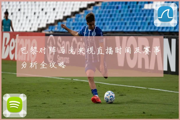 巴黎对阵马竞央视直播时间及赛事分析全攻略