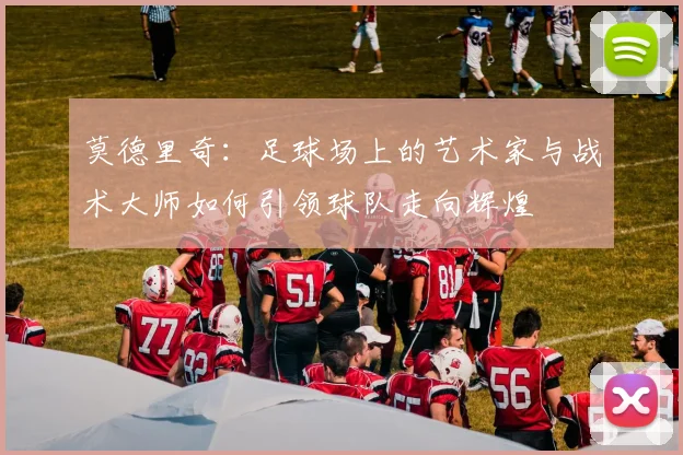 莫德里奇：足球场上的艺术家与战术大师如何引领球队走向辉煌
