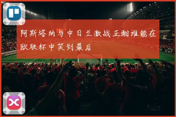 阿斯塔纳与中日兰激战正酣谁能在欧联杯中笑到最后