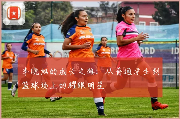 李晓旭的成长之路：从普通学生到篮球场上的耀眼明星
