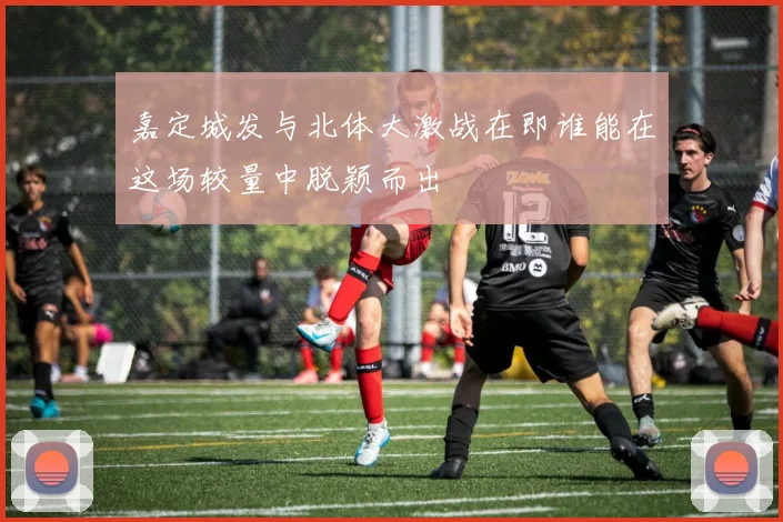 嘉定城发与北体大激战在即谁能在这场较量中脱颖而出