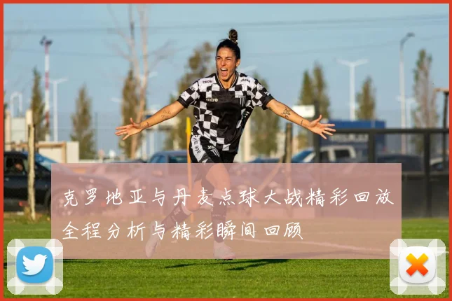 克罗地亚与丹麦点球大战精彩回放全程分析与精彩瞬间回顾