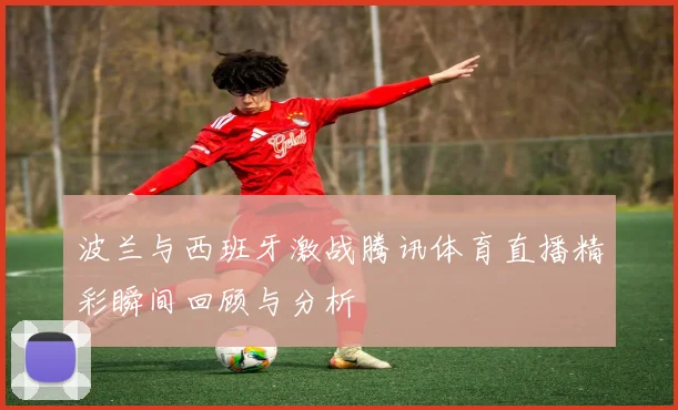 波兰与西班牙激战腾讯体育直播精彩瞬间回顾与分析