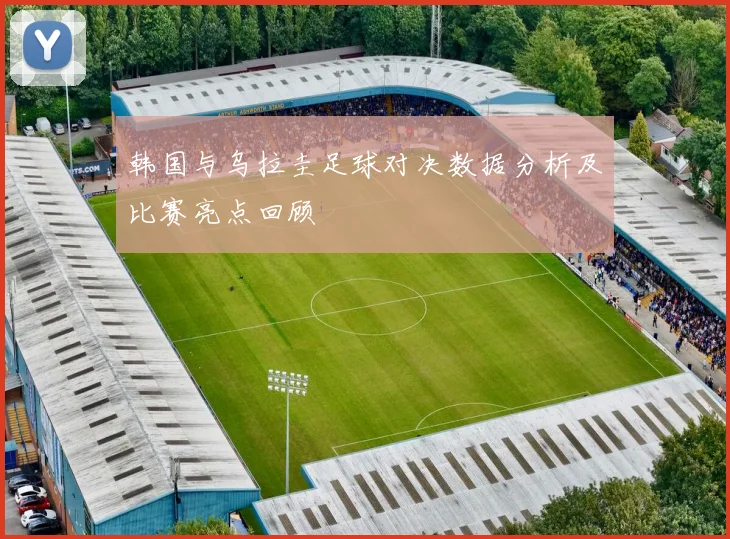 韩国与乌拉圭足球对决数据分析及比赛亮点回顾