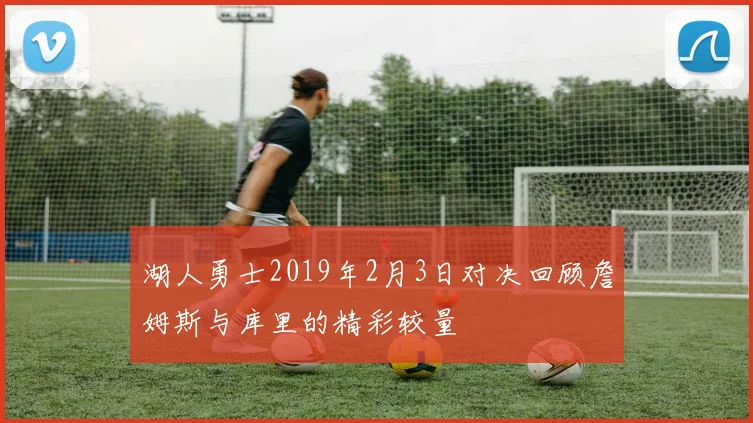 湖人勇士2019年2月3日对决回顾詹姆斯与库里的精彩较量