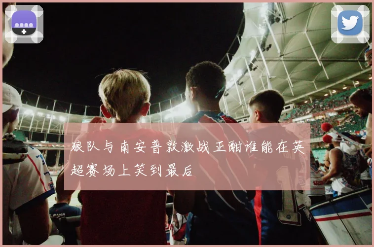狼队与南安普敦激战正酣谁能在英超赛场上笑到最后