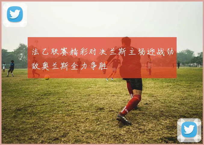 法乙联赛精彩对决兰斯主场迎战劲敌奥兰斯全力争胜