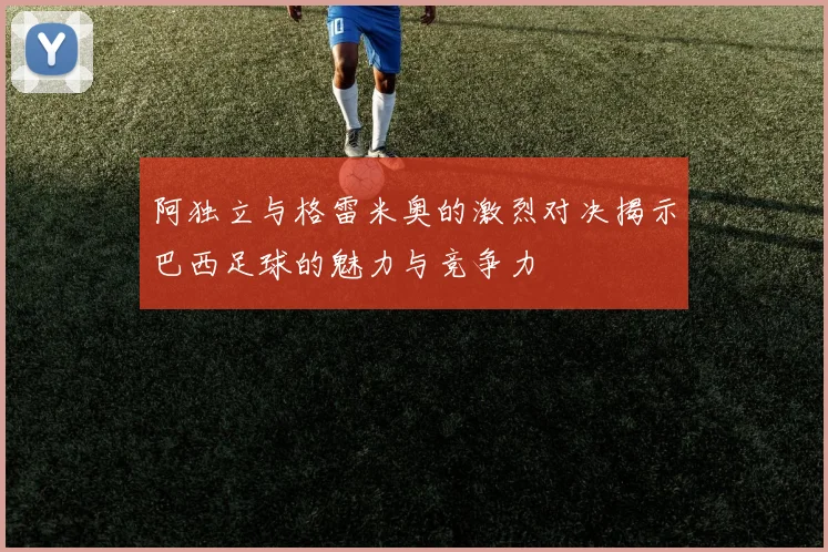 阿独立与格雷米奥的激烈对决揭示巴西足球的魅力与竞争力