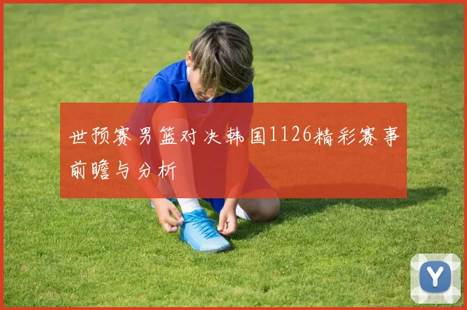 世预赛男篮对决韩国1126精彩赛事前瞻与分析