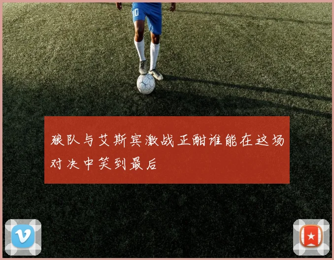 狼队与艾斯宾激战正酣谁能在这场对决中笑到最后