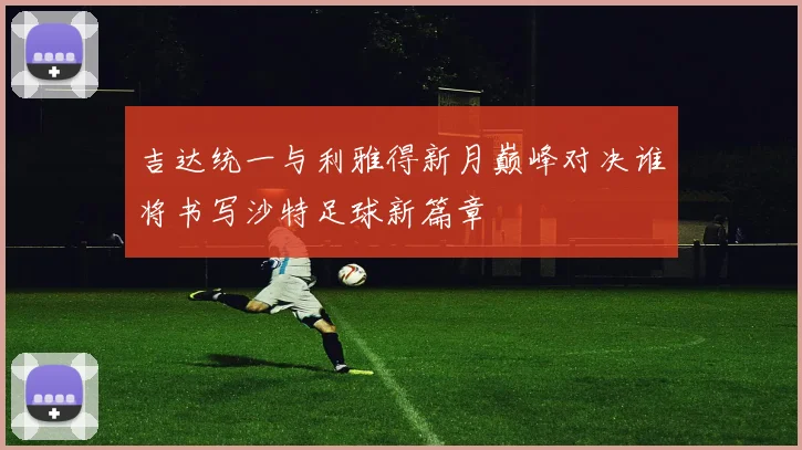 吉达统一与利雅得新月巅峰对决谁将书写沙特足球新篇章